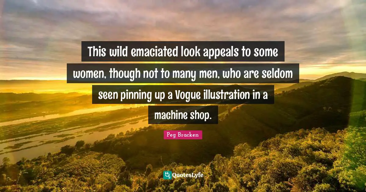 This wild emaciated look appeals to some women, though not to many men, who are seldom seen pinning up a Vogue illustration in a machine shop.