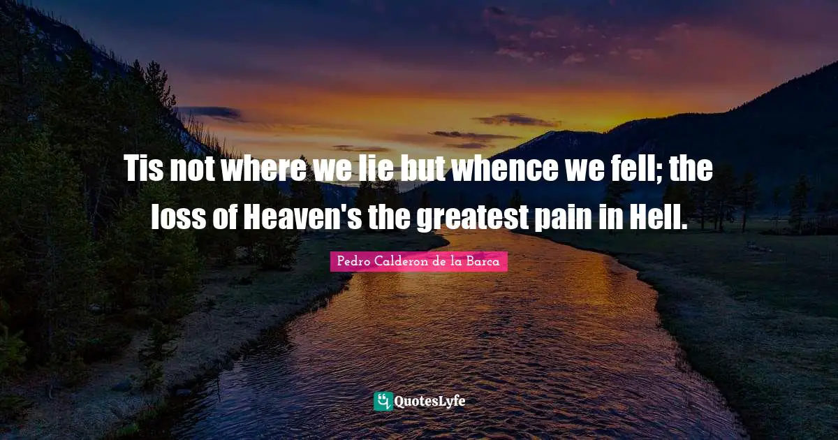 Pedro Calderon De La Barca Quotes: "Tis not where we lie but whence we fell; the loss of Heaven's the greatest pain in Hell."