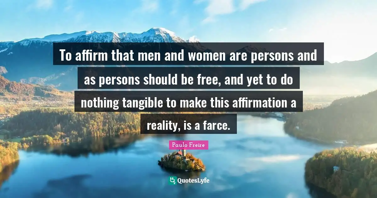 To affirm that men and women are persons and as persons should be free, and yet to do nothing tangible to make this affirmation a reality, is a farce.