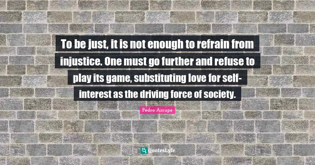 Games Quotes: "To be just, it is not enough to refrain from injustice. One must go further and refuse to play its game, substituting love for self-interest as the driving force of society."