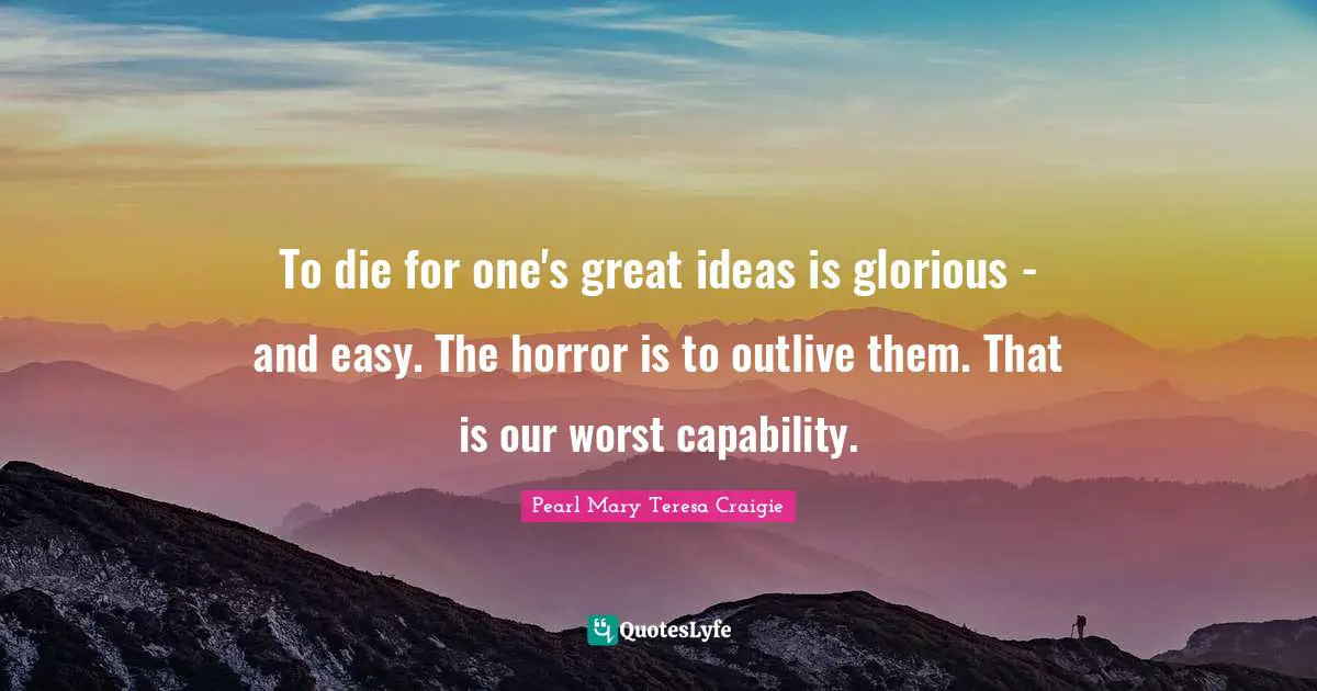 To die for one's great ideas is glorious - and easy. The horror is to outlive them. That is our worst capability.