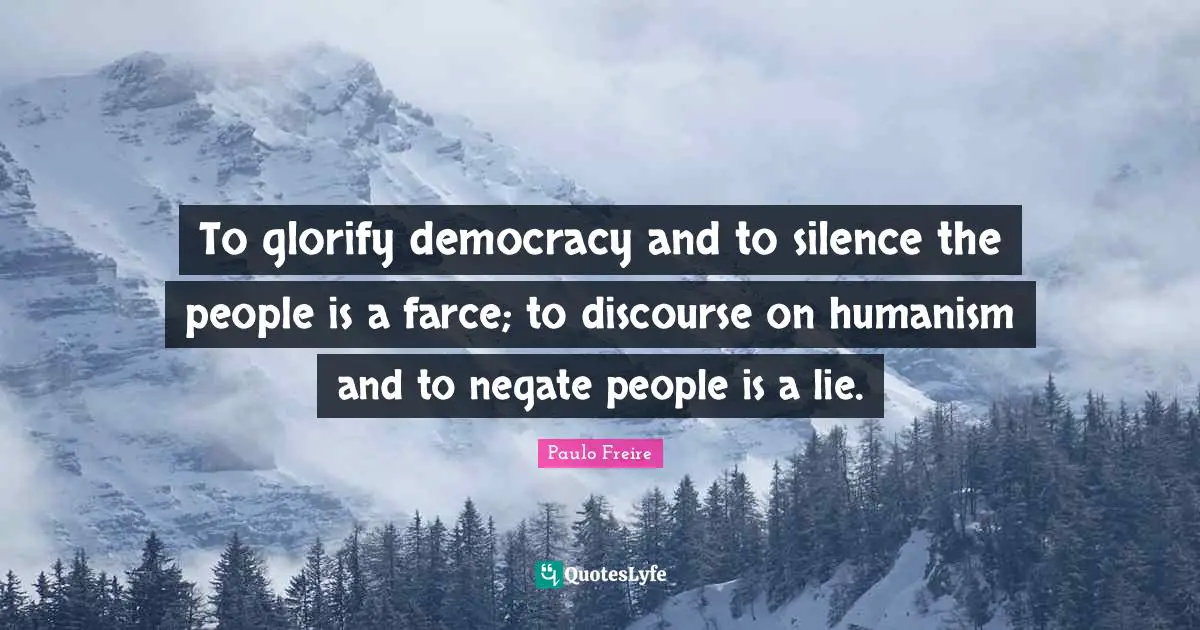 To glorify democracy and to silence the people is a farce; to discourse on humanism and to negate people is a lie.