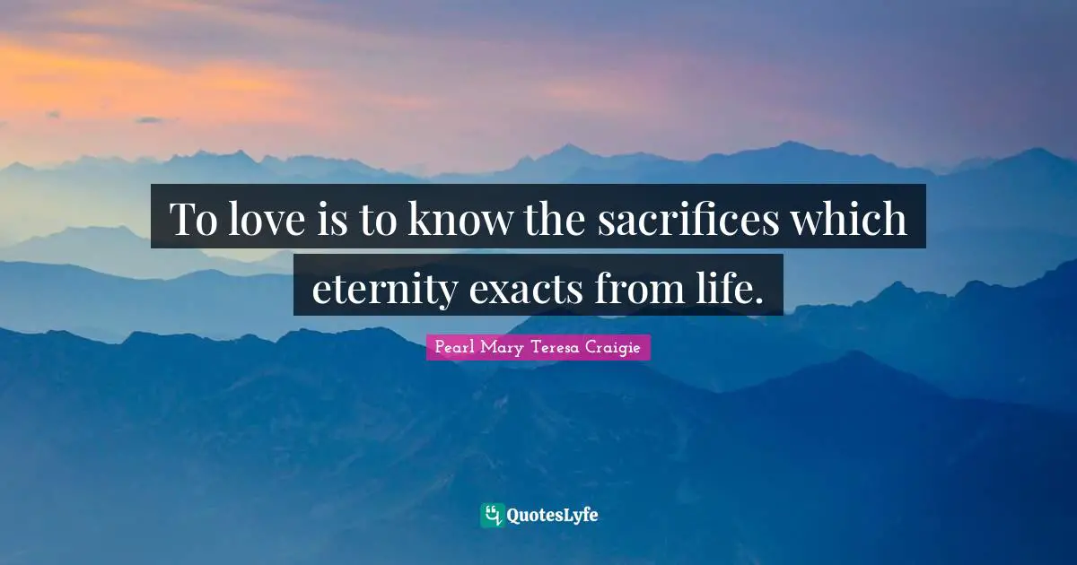 To love is to know the sacrifices which eternity exacts from life.