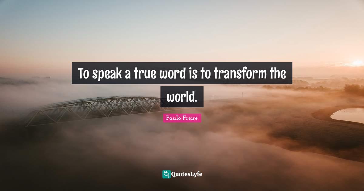 Paulo Freire Quotes: "To speak a true word is to transform the world."