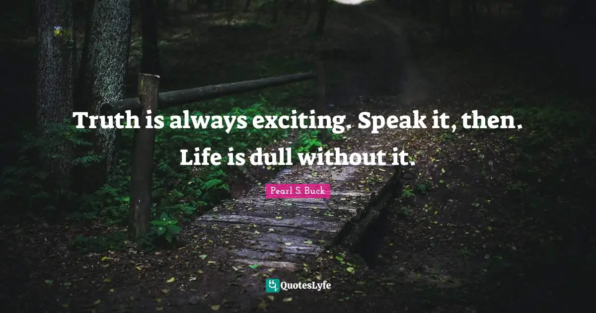 Truth is always exciting. Speak it, then. Life is dull without it.