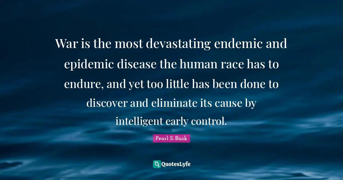 War is the most devastating endemic and epidemic disease the human race has to endure, and yet too little has been done to discover and eliminate its cause by intelligent early control.
