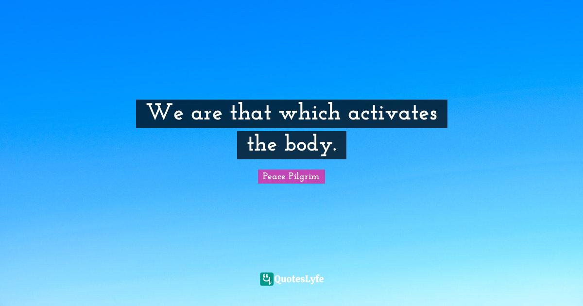 Activate Quotes: "We are that which activates the body."