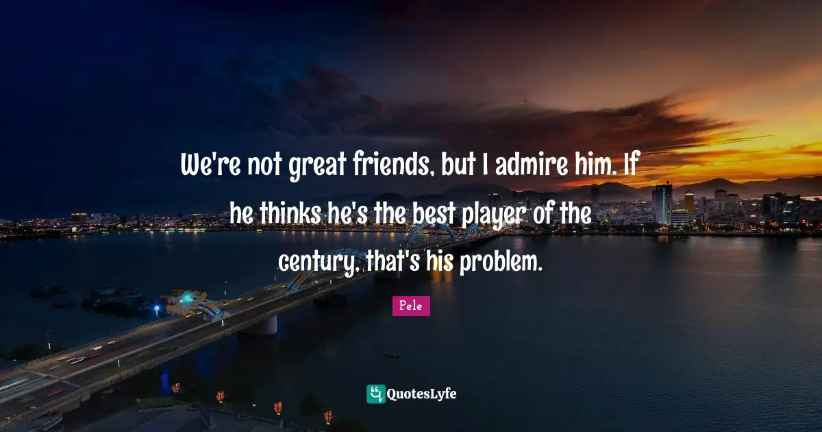Pele Quotes: "We're not great friends, but I admire him. If he thinks he's the best player of the century, that's his problem."
