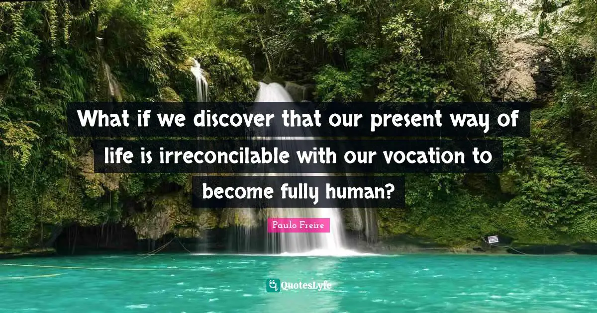 Paulo Freire Quotes: "What if we discover that our present way of life is irreconcilable with our vocation to become fully human?"
