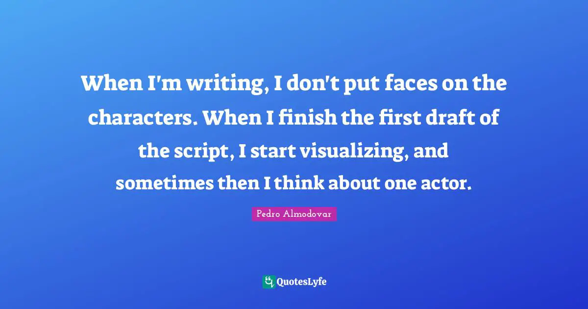 When I'm writing, I don't put faces on the characters. When I finish the first draft of the script, I start visualizing, and sometimes then I think about one actor.