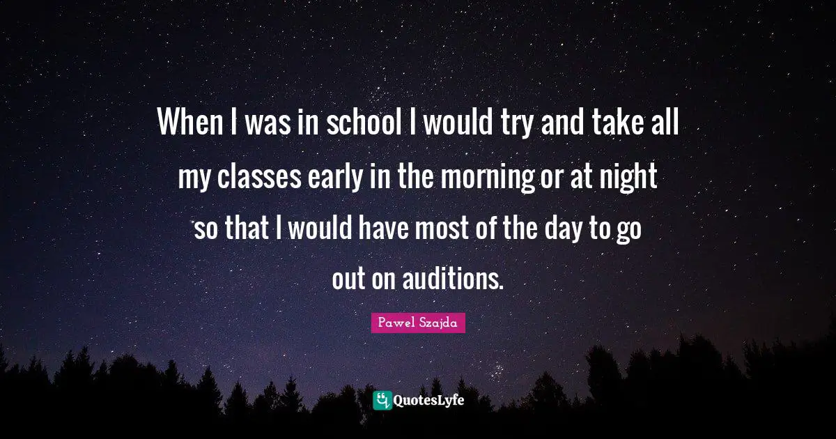 Pawel Szajda Quotes: "When I was in school I would try and take all my classes early in the morning or at night so that I would have most of the day to go out on auditions."
