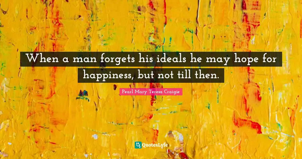 When a man forgets his ideals he may hope for happiness, but not till then.