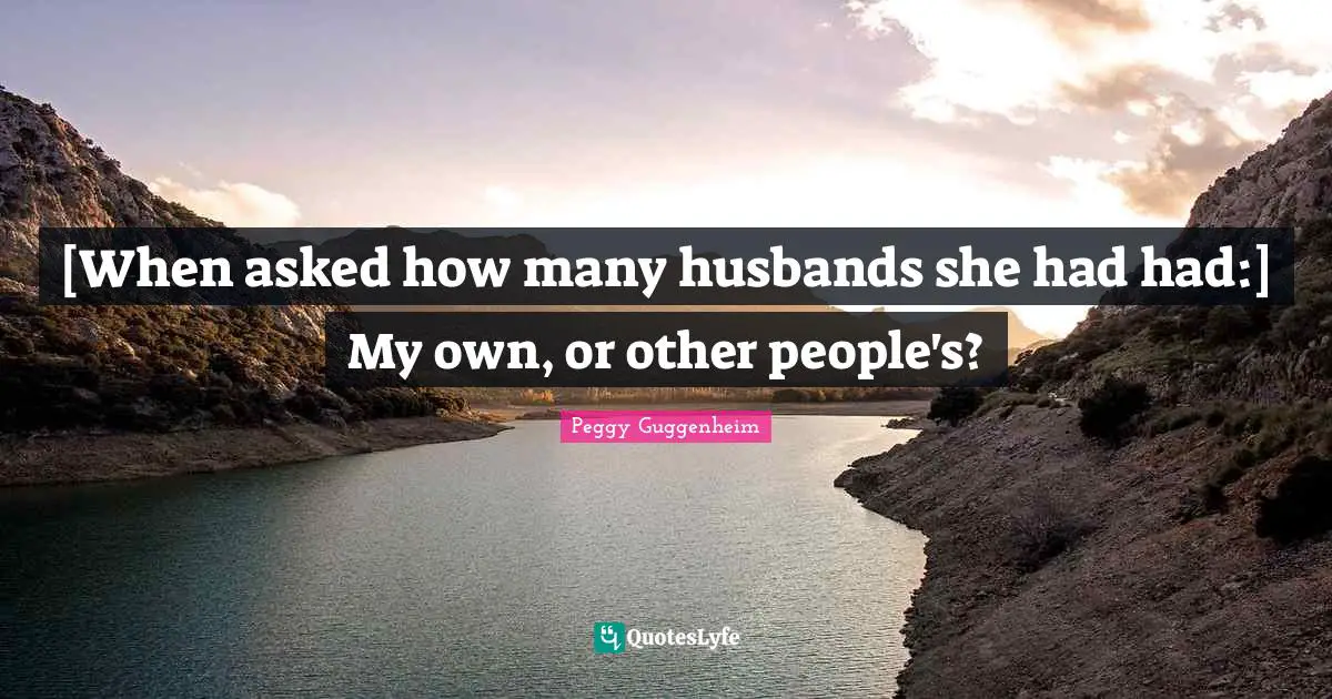 Peggy Guggenheim Quotes: "[When asked how many husbands she had had:] My own, or other people's?"