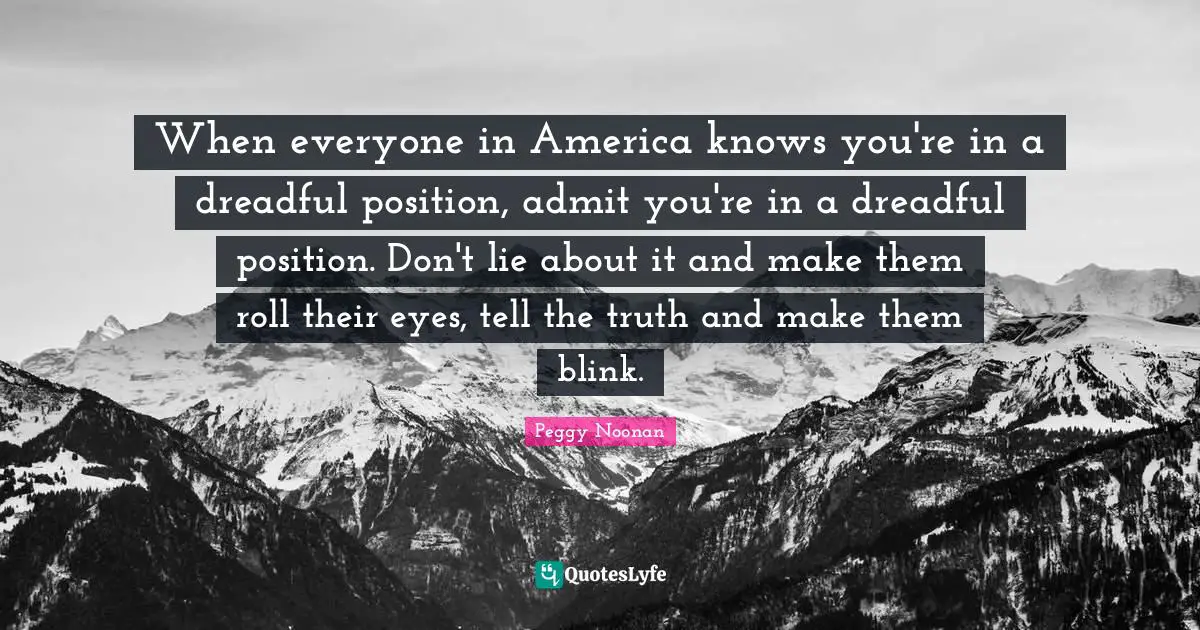 When everyone in America knows you're in a dreadful position, admit you're in a dreadful position. Don't lie about it and make them roll their eyes, tell the truth and make them blink.