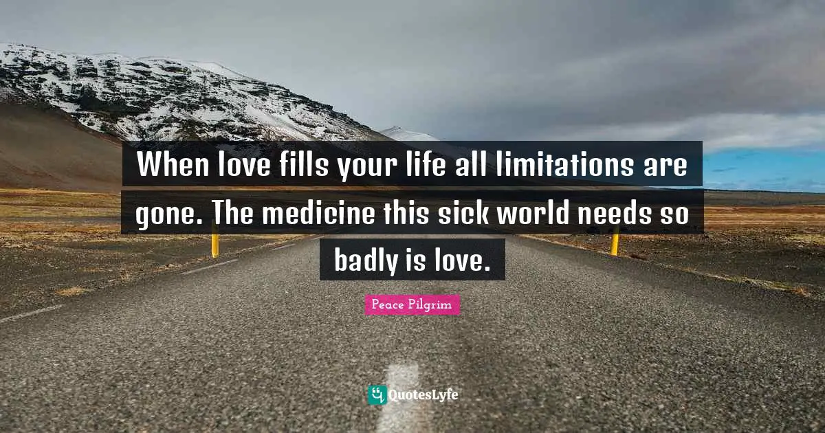 When love fills your life all limitations are gone. The medicine this sick world needs so badly is love.