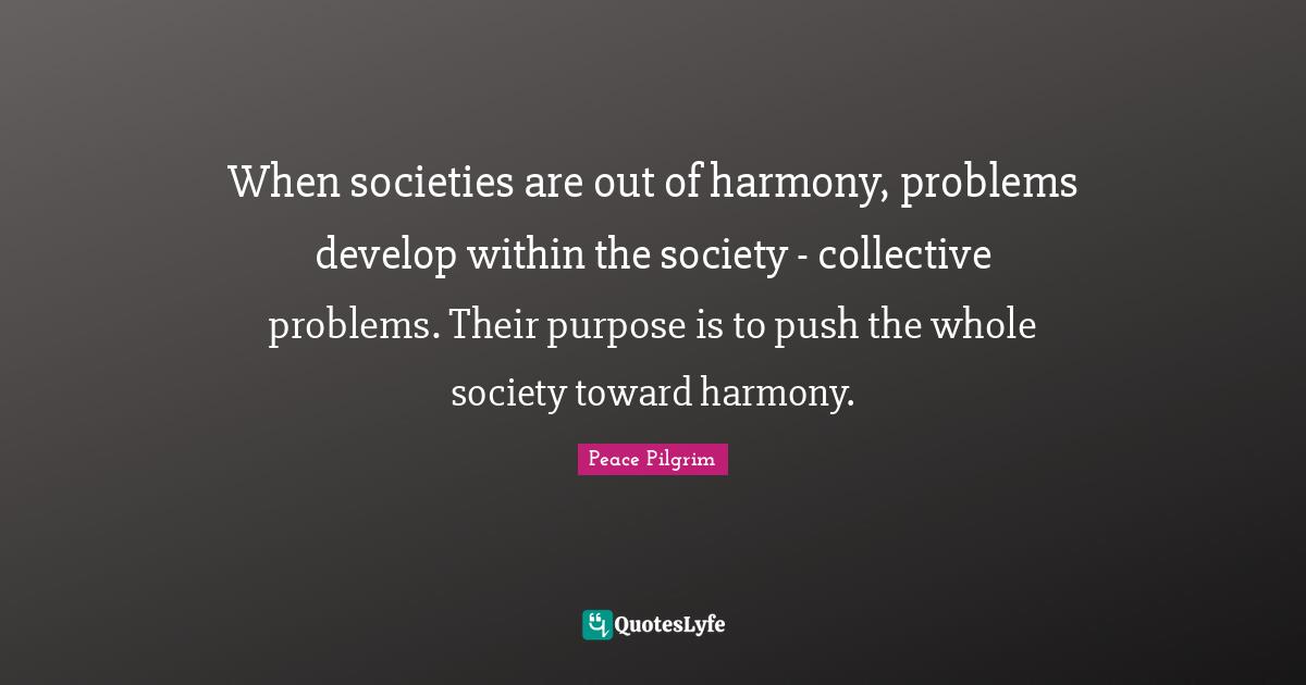 When societies are out of harmony, problems develop within the society - collective problems. Their purpose is to push the whole society toward harmony.