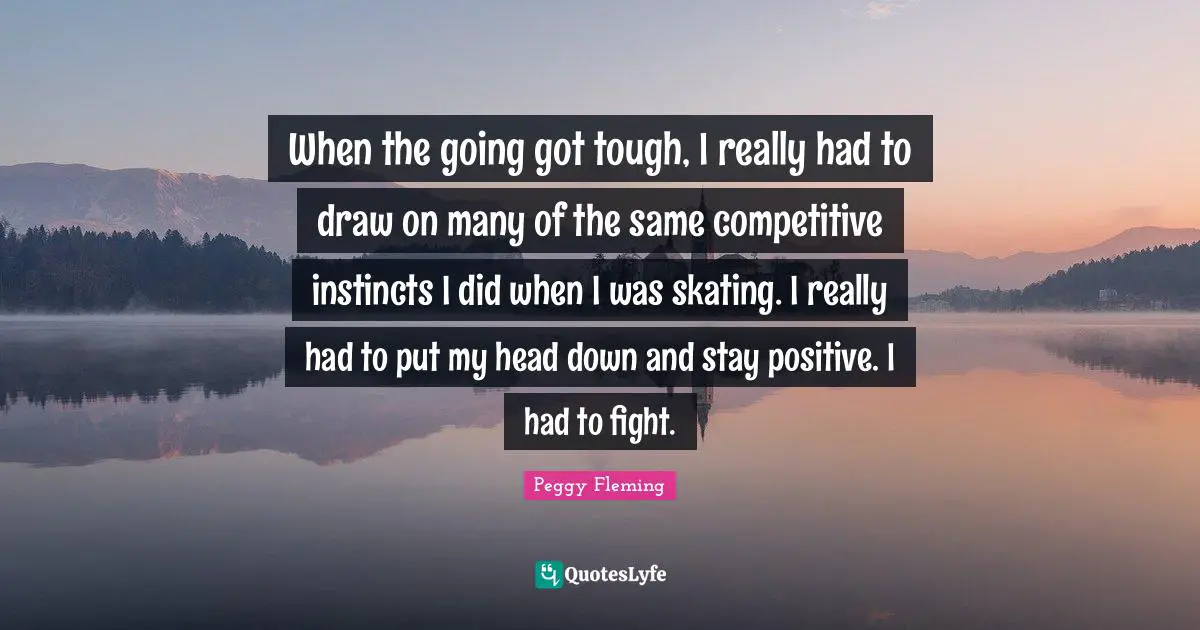Stay Positive Quotes: "When the going got tough, I really had to draw on many of the same competitive instincts I did when I was skating. I really had to put my head down and stay positive. I had to fight."