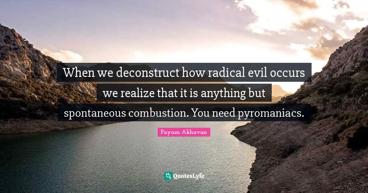 When we deconstruct how radical evil occurs we realize that it is anything but spontaneous combustion. You need pyromaniacs.