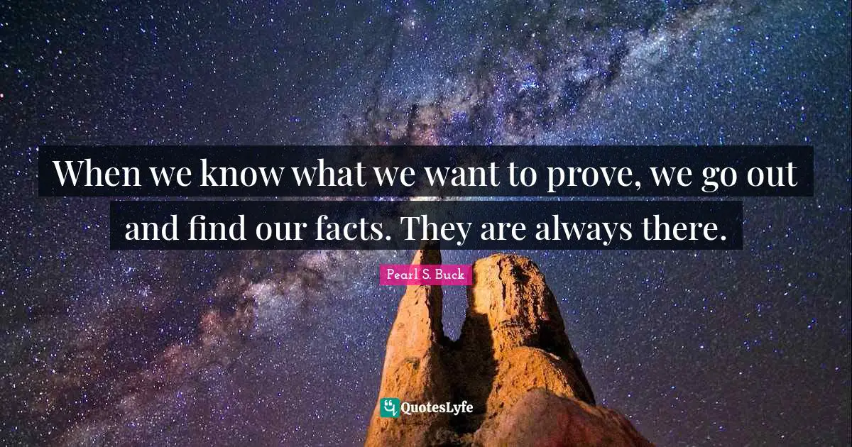 When we know what we want to prove, we go out and find our facts. They are always there.