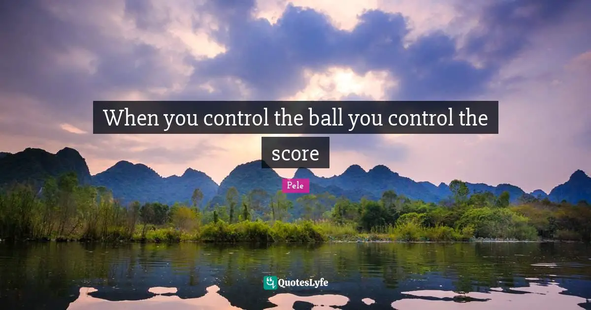 Pele Quotes: "When you control the ball you control the score"
