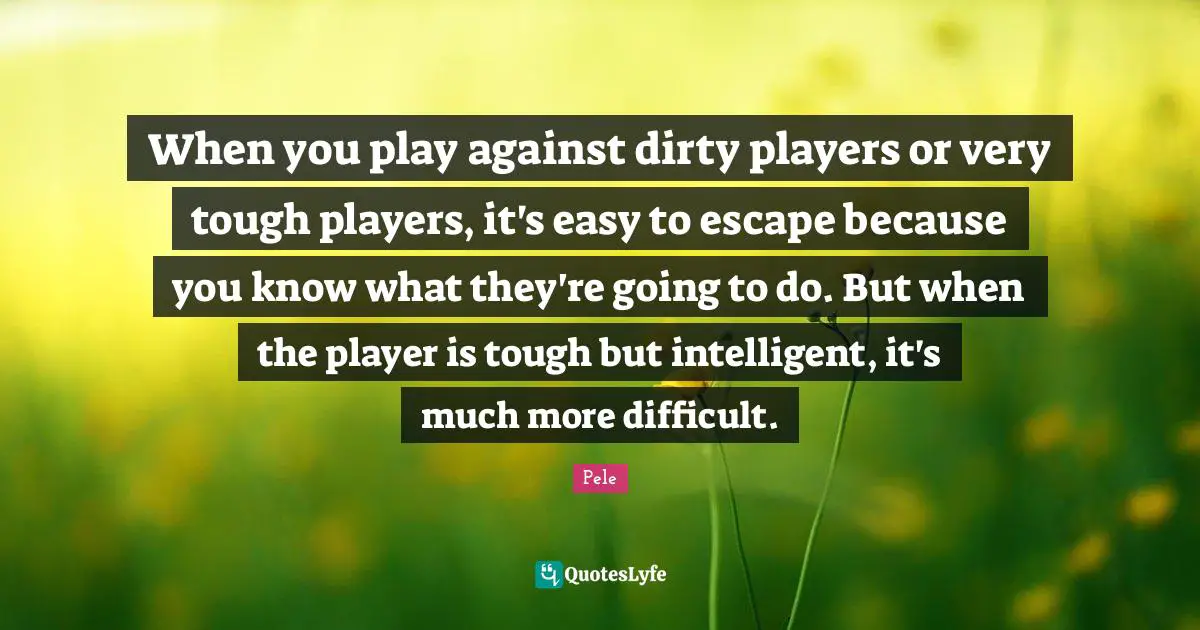 Pele Quotes: "When you play against dirty players or very tough players, it's easy to escape because you know what they're going to do. But when the player is tough but intelligent, it's much more difficult."