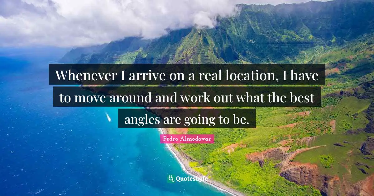 Whenever I arrive on a real location, I have to move around and work out what the best angles are going to be.