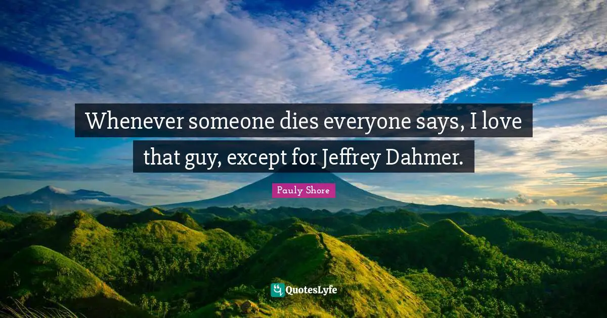Pauly Shore Quotes: "Whenever someone dies everyone says, I love that guy, except for Jeffrey Dahmer."