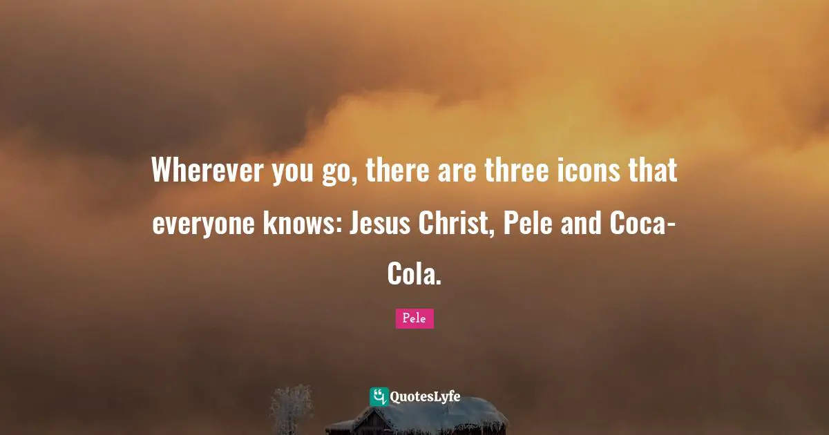 Pele Quotes: "Wherever you go, there are three icons that everyone knows: Jesus Christ, Pele and Coca-Cola."