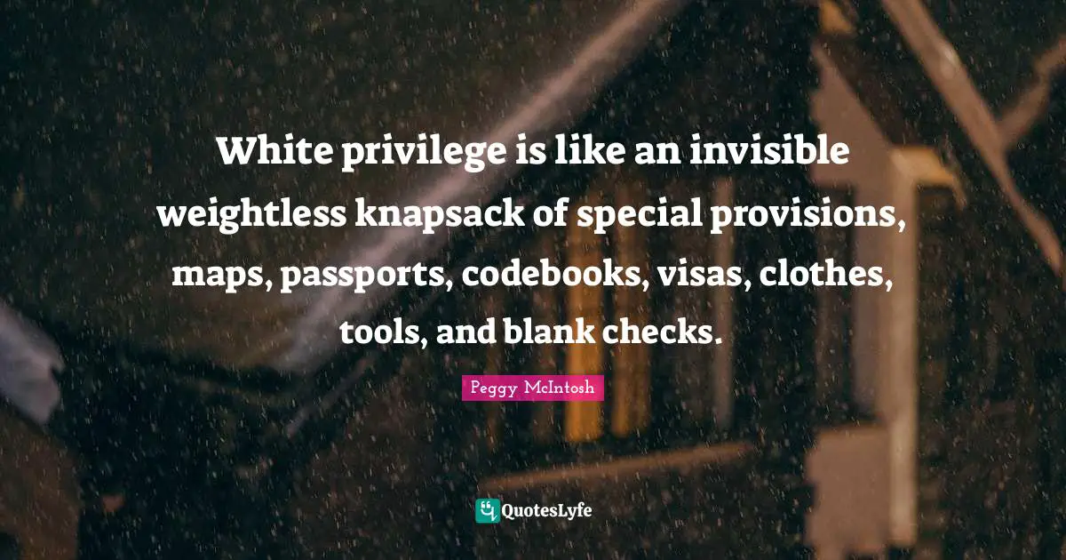 Clothes Quotes: "White privilege is like an invisible weightless knapsack of special provisions, maps, passports, codebooks, visas, clothes, tools, and blank checks."