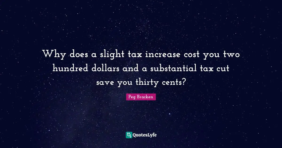 Cents Quotes: "Why does a slight tax increase cost you two hundred dollars and a substantial tax cut save you thirty cents?"