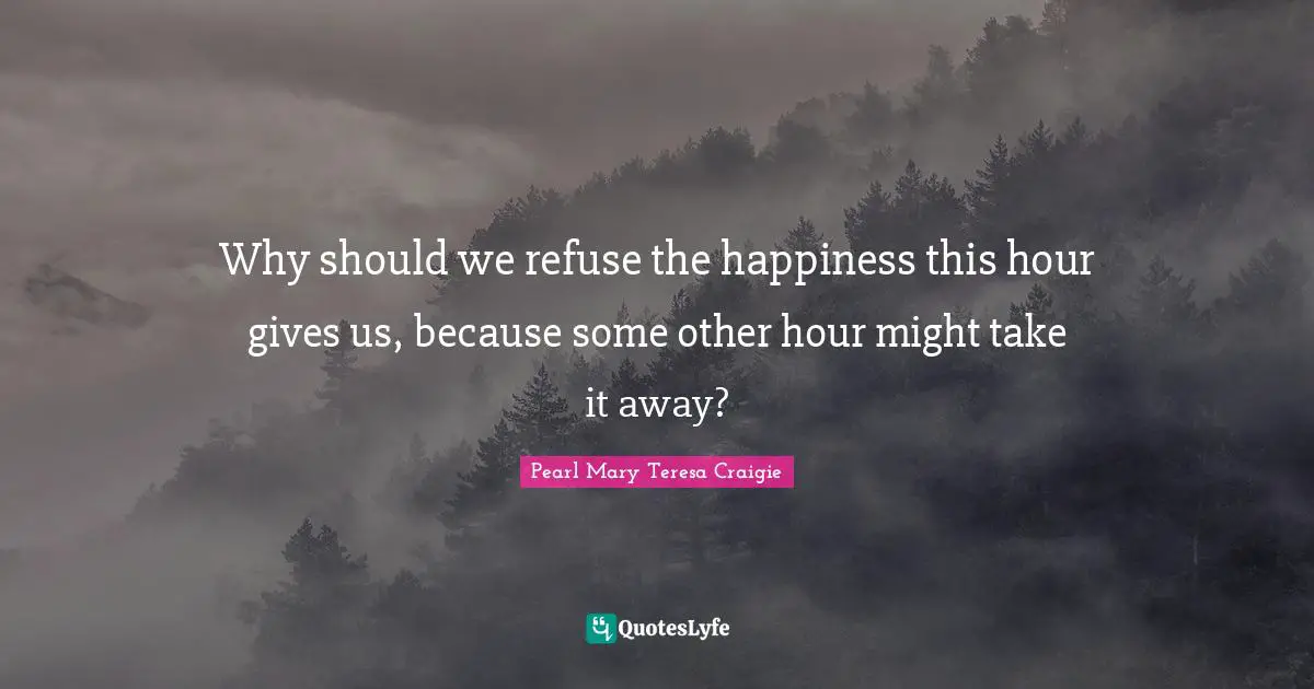 Why should we refuse the happiness this hour gives us, because some other hour might take it away?