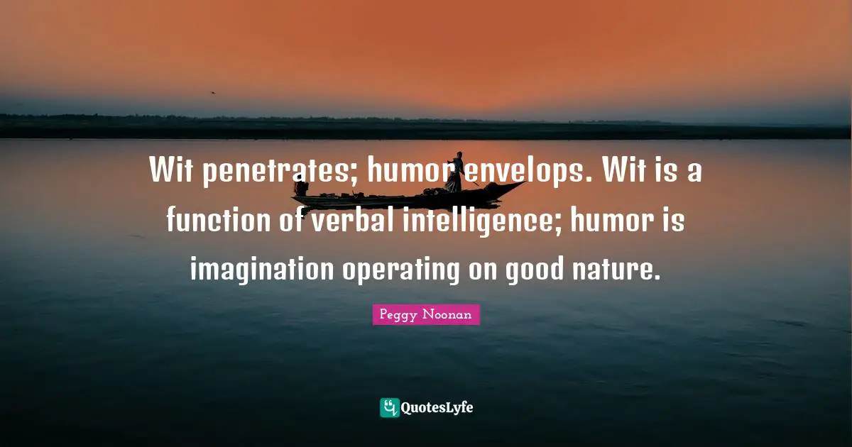 Wit penetrates; humor envelops. Wit is a function of verbal intelligence; humor is imagination operating on good nature.