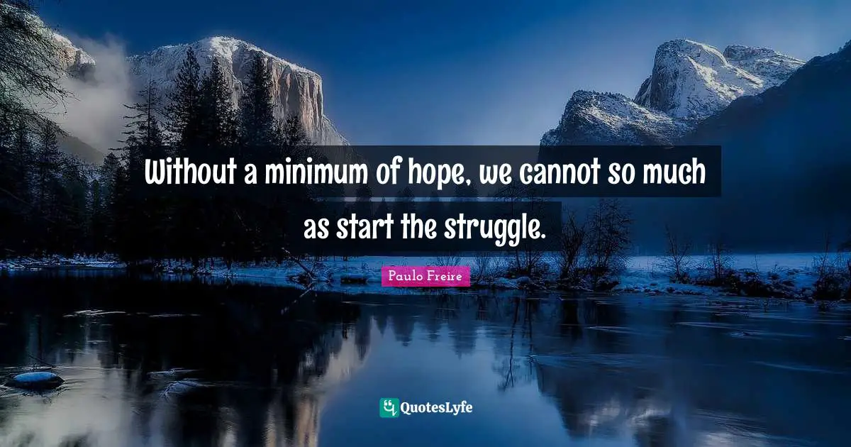 Without a minimum of hope, we cannot so much as start the struggle.