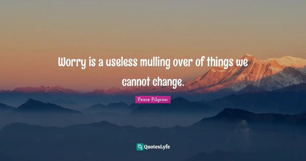 Worry is a useless mulling over of things we cannot change.
