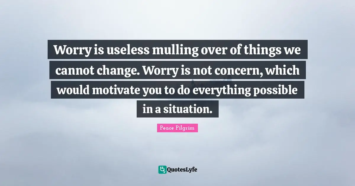 Mulling Over Quotes: "Worry is useless mulling over of things we cannot change. Worry is not concern, which would motivate you to do everything possible in a situation."