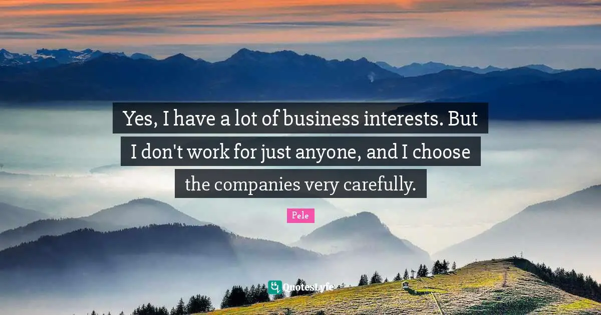 Pele Quotes: "Yes, I have a lot of business interests. But I don't work for just anyone, and I choose the companies very carefully."