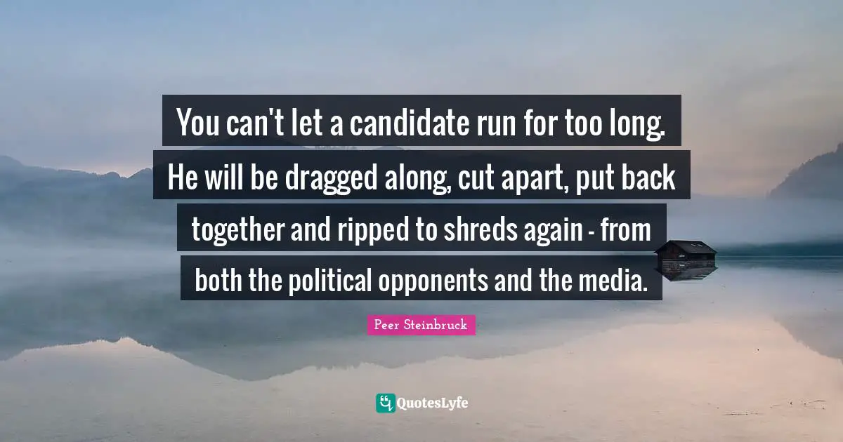 You can't let a candidate run for too long. He will be dragged along, cut apart, put back together and ripped to shreds again - from both the political opponents and the media.