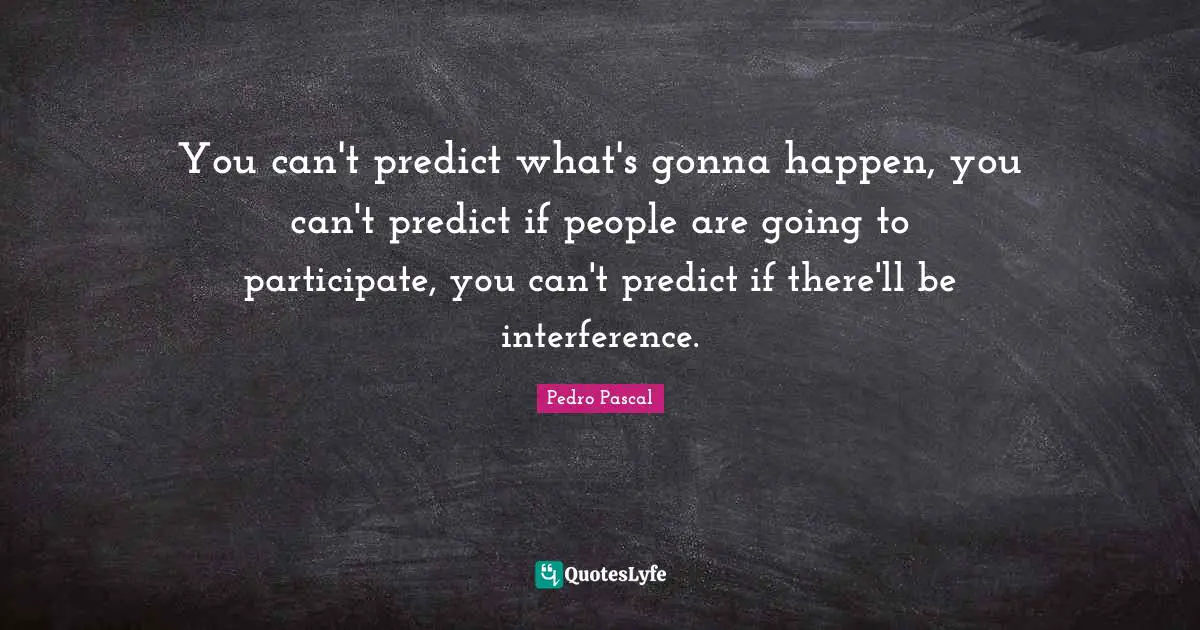 Pedro Pascal Quotes: "You can't predict what's gonna happen, you can't predict if people are going to participate, you can't predict if there'll be interference."