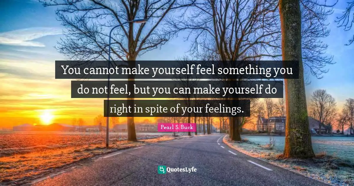 You cannot make yourself feel something you do not feel, but you can make yourself do right in spite of your feelings.