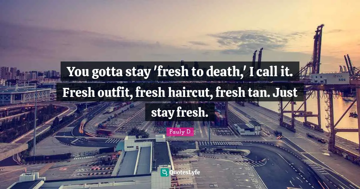 Shore Quotes: "You gotta stay 'fresh to death,' I call it. Fresh outfit, fresh haircut, fresh tan. Just stay fresh."