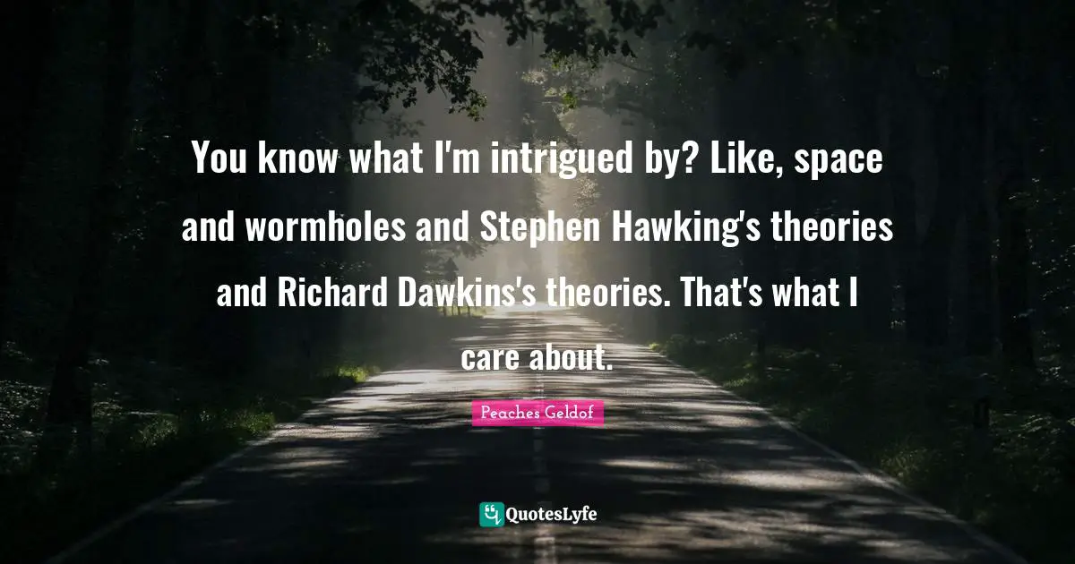 You know what I'm intrigued by? Like, space and wormholes and Stephen Hawking's theories and Richard Dawkins's theories. That's what I care about.
