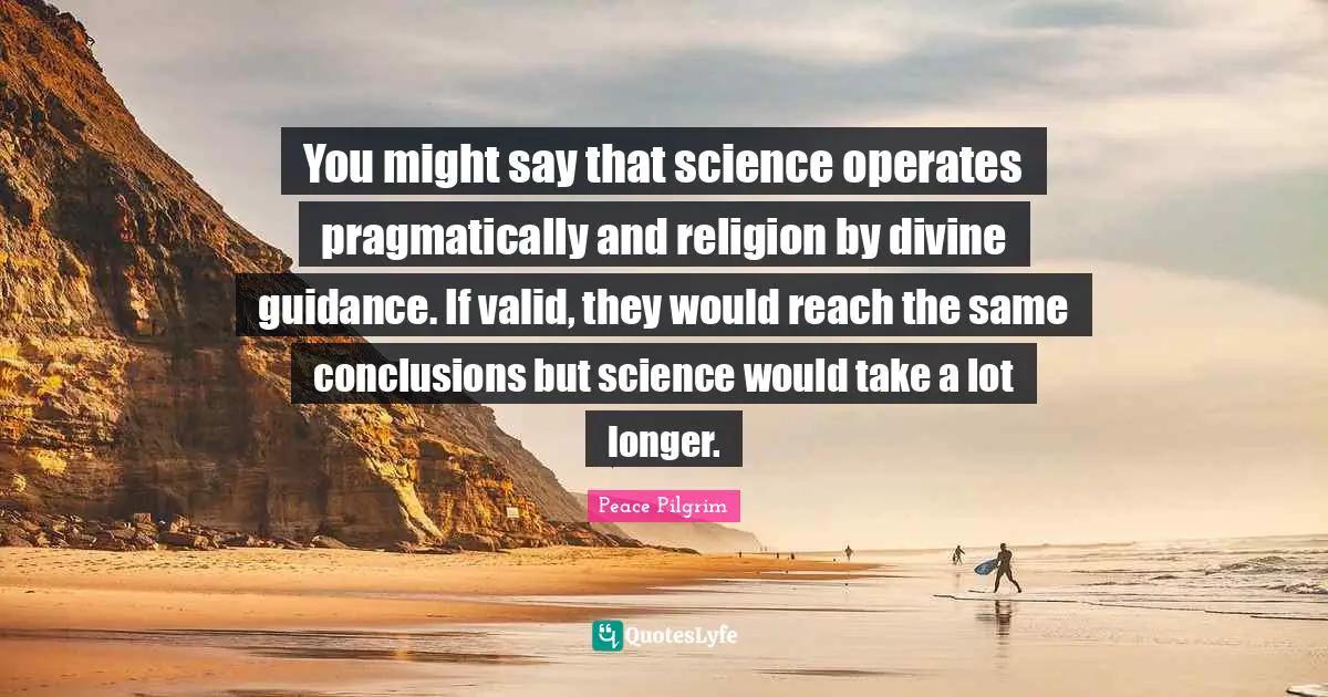 You might say that science operates pragmatically and religion by divine guidance. If valid, they would reach the same conclusions but science would take a lot longer.