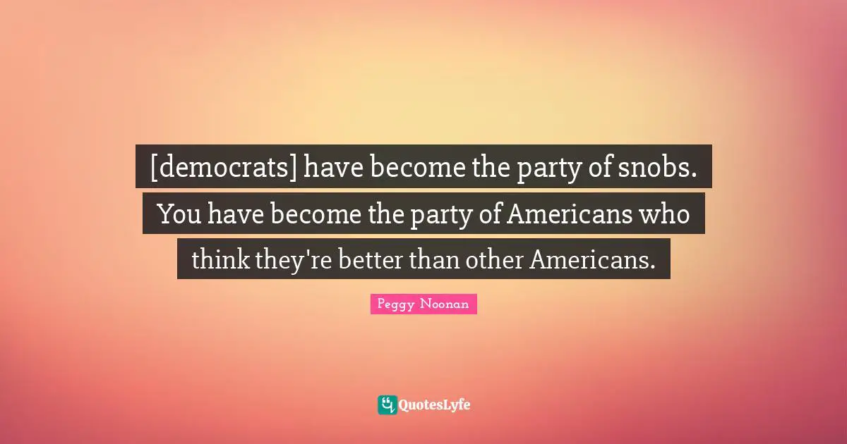 [democrats] have become the party of snobs. You have become the party of Americans who think they're better than other Americans.