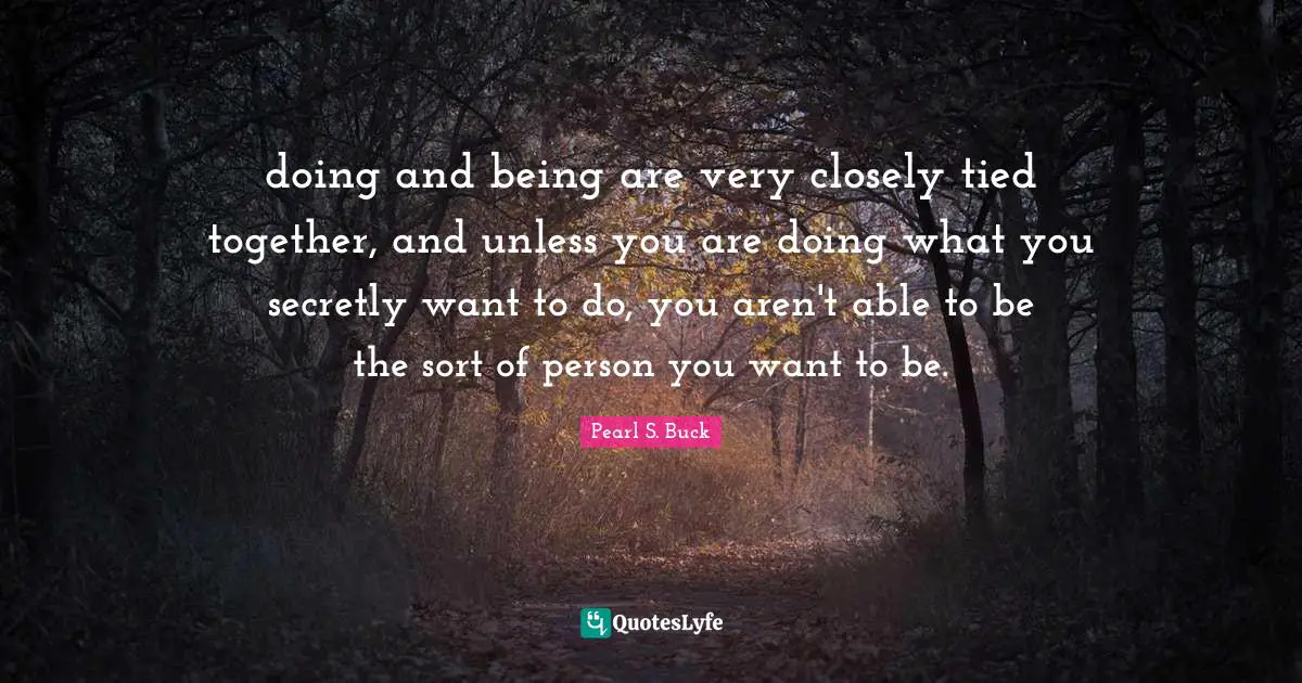 doing and being are very closely tied together, and unless you are doing what you secretly want to do, you aren't able to be the sort of person you want to be.