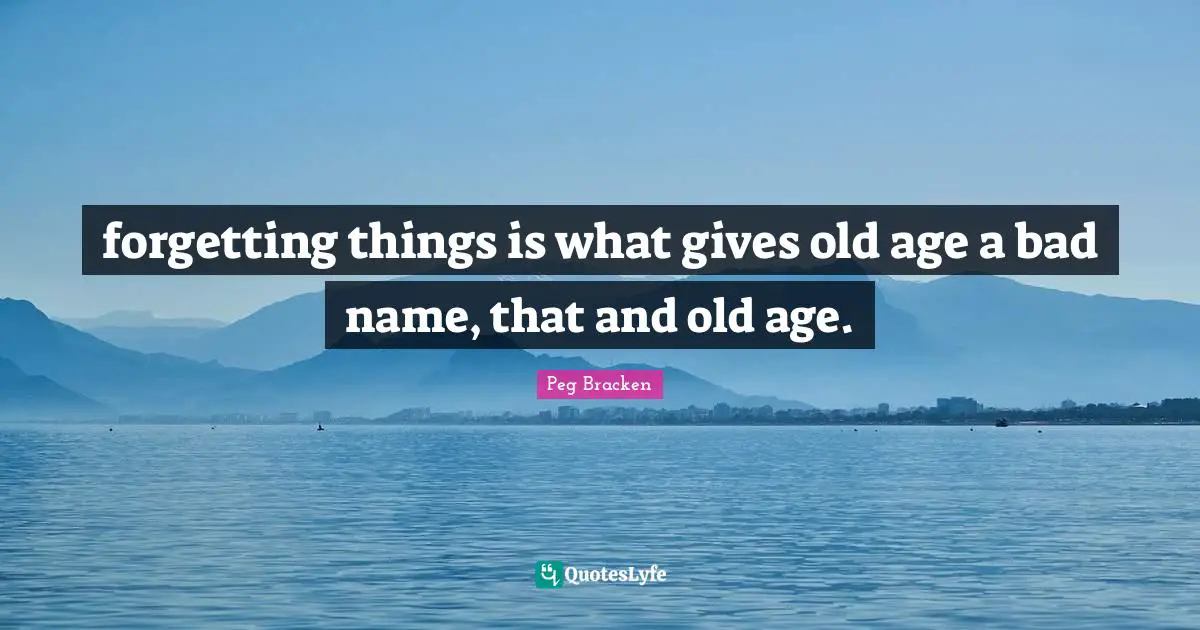 forgetting things is what gives old age a bad name, that and old age.