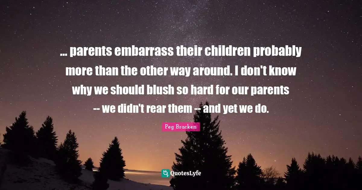 ... parents embarrass their children probably more than the other way around. I don't know why we should blush so hard for our parents -- we didn't rear them -- and yet we do.