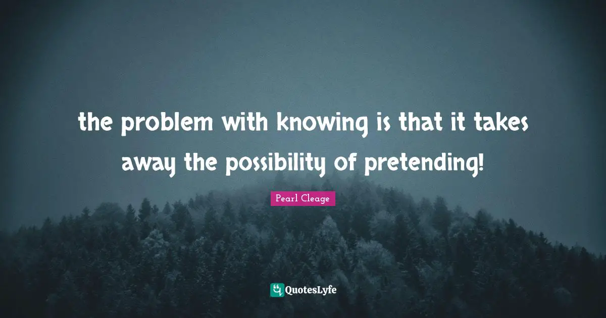 the problem with knowing is that it takes away the possibility of pretending!