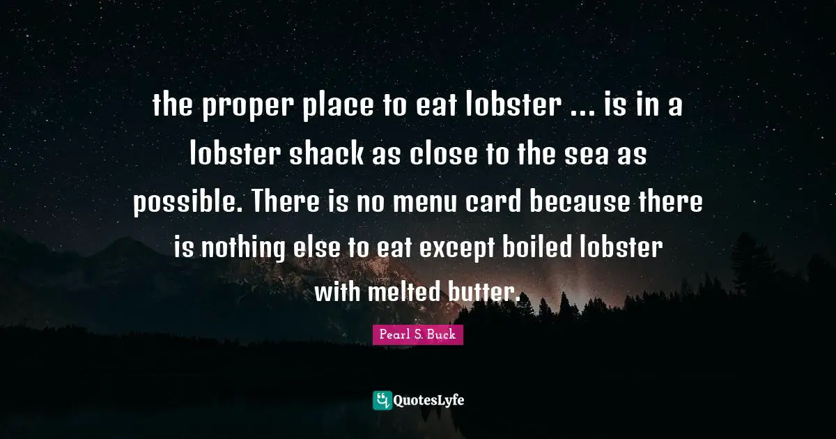 the proper place to eat lobster ... is in a lobster shack as close to the sea as possible. There is no menu card because there is nothing else to eat except boiled lobster with melted butter.