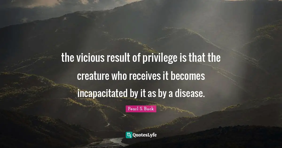 the vicious result of privilege is that the creature who receives it becomes incapacitated by it as by a disease.