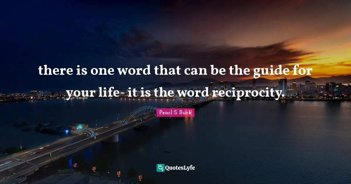 there is one word that can be the guide for your life- it is the word reciprocity.
